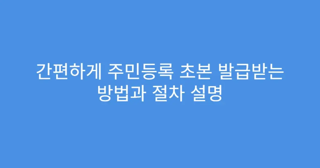 간편하게 주민등록 초본 발급받는 방법과 절차 설명