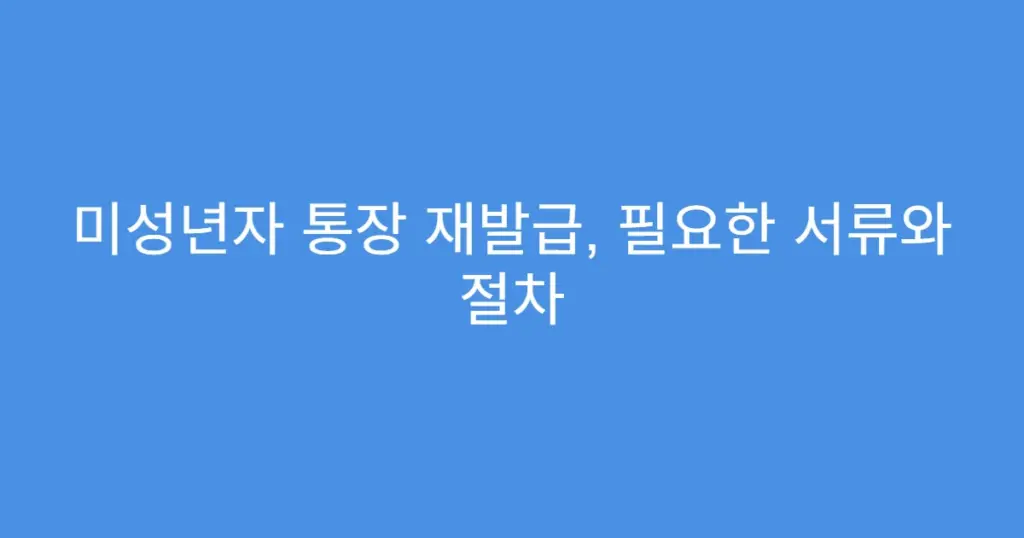 미성년자 통장 재발급, 필요한 서류와 절차