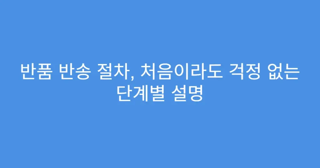 반품 반송 절차, 처음이라도 걱정 없는 단계별 설명