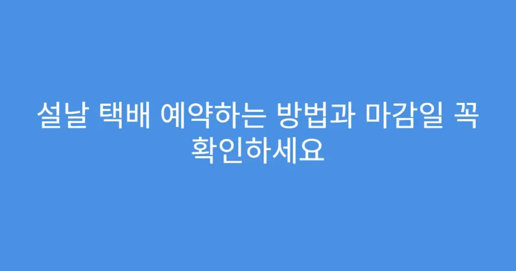 설날 택배 예약하는 방법과 마감일 꼭 확인하세요