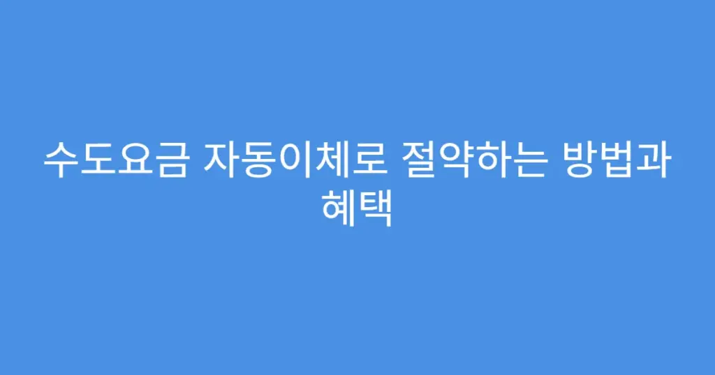 수도요금 자동이체로 절약하는 방법과 혜택