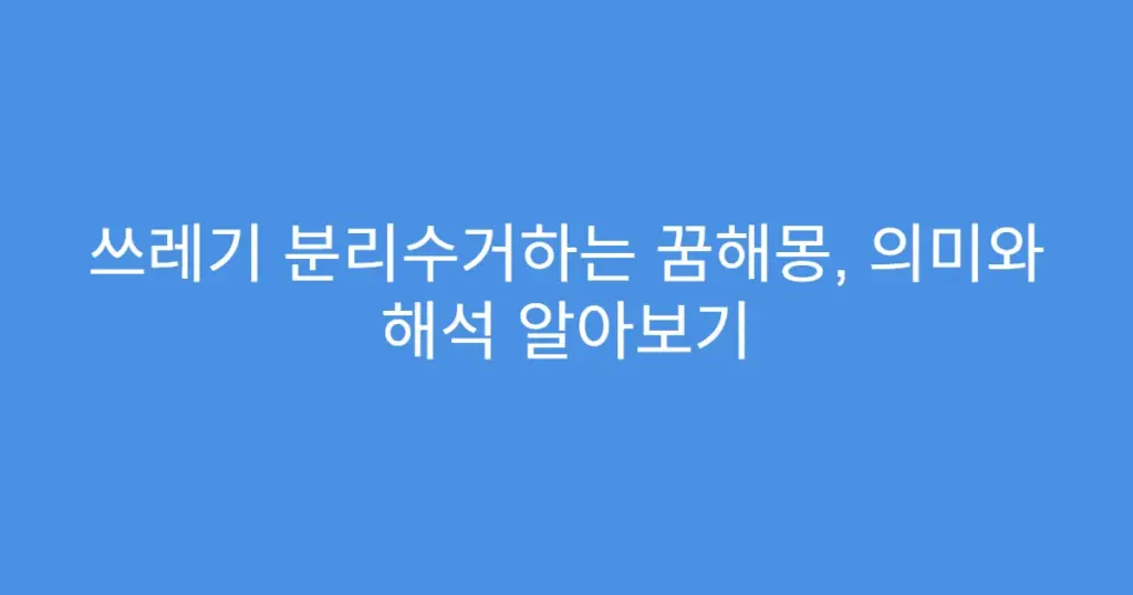 쓰레기 분리수거하는 꿈해몽, 의미와 해석 알아보기