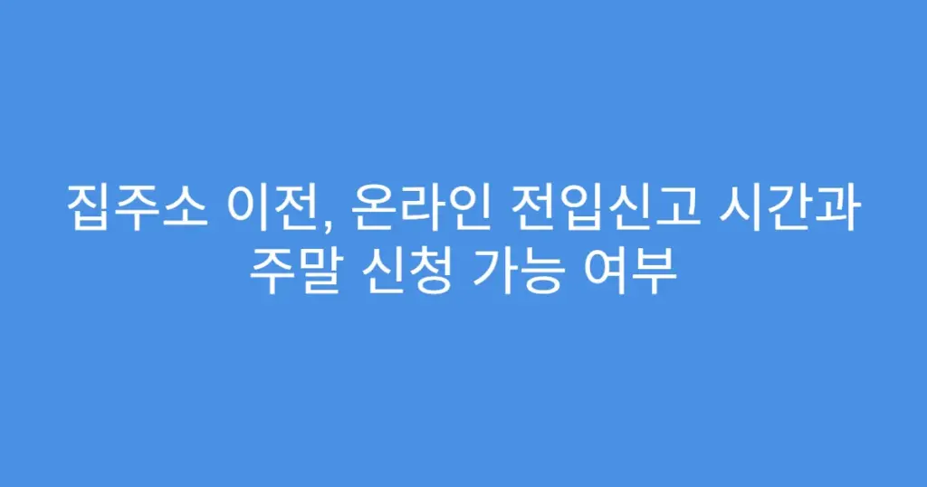 집주소 이전, 온라인 전입신고 시간과 주말 신청 가능 여부